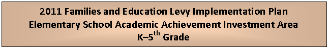 Text Box: 2011 Families and Education Levy Implementation Plan
Elementary School Academic Achievement Investment Area
K5th Grade
