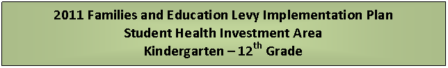 Text Box: 2011 Families and Education Levy Implementation Plan
Student Health Investment Area
Kindergarten  12th Grade
